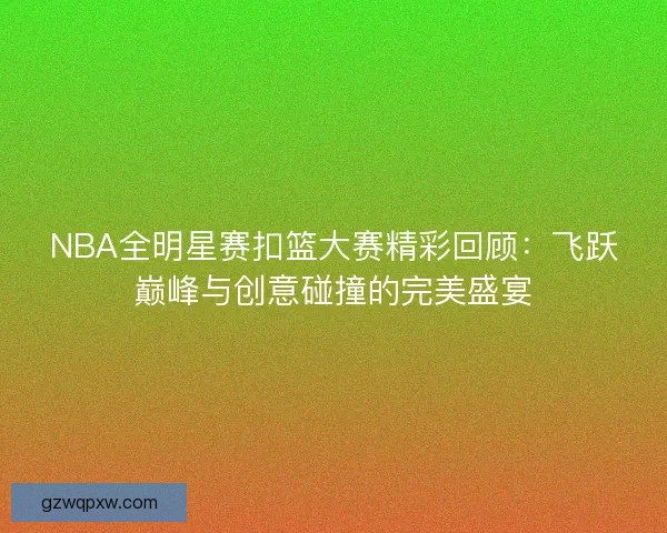 NBA全明星赛扣篮大赛精彩回顾：飞跃巅峰与创意碰撞的完美盛宴