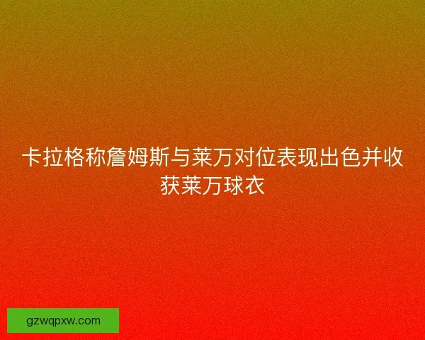 卡拉格称詹姆斯与莱万对位表现出色并收获莱万球衣