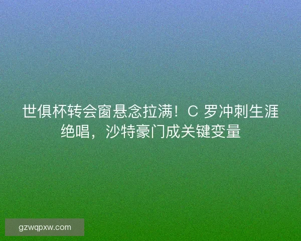 世俱杯转会窗悬念拉满！C 罗冲刺生涯绝唱，沙特豪门成关键变量