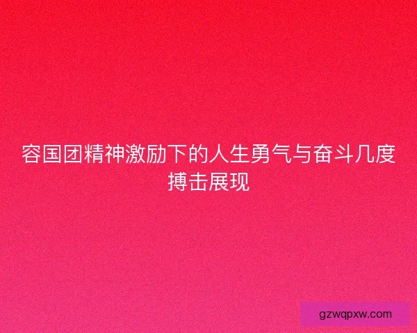 容国团精神激励下的人生勇气与奋斗几度搏击展现