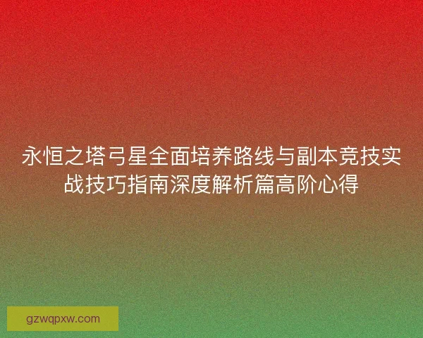 永恒之塔弓星全面培养路线与副本竞技实战技巧指南深度解析篇高阶心得