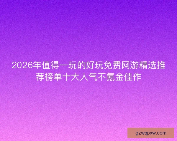 2026年值得一玩的好玩免费网游精选推荐榜单十大人气不氪金佳作