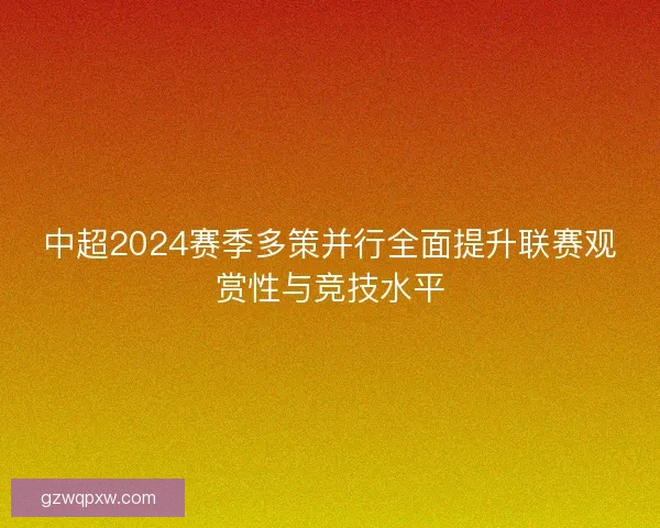 中超2024赛季多策并行全面提升联赛观赏性与竞技水平 中超2024赛季多策并行全面提升联赛观赏性与竞技水平