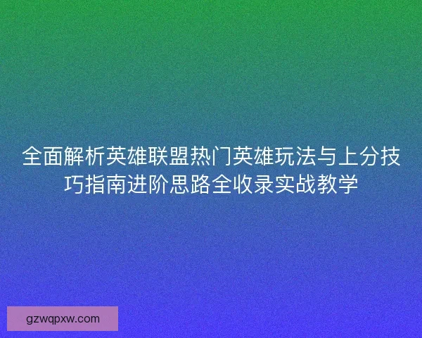 全面解析英雄联盟热门英雄玩法与上分技巧指南进阶思路全收录实战教学