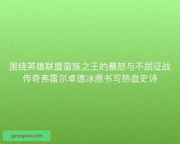 围绕英雄联盟蛮族之王的暴怒与不屈征战传奇弗雷尔卓德冰原书写热血史诗