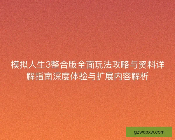 模拟人生3整合版全面玩法攻略与资料详解指南深度体验与扩展内容解析 模拟人生3整合版全面玩法攻略与资料详解指南深度体验与扩展内容解析