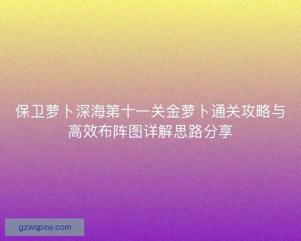 保卫萝卜深海第十一关金萝卜通关攻略与高效布阵图详解思路分享