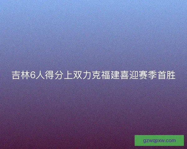 吉林6人得分上双力克福建喜迎赛季首胜