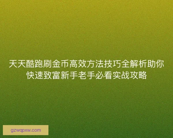 天天酷跑刷金币高效方法技巧全解析助你快速致富新手老手必看实战攻略
