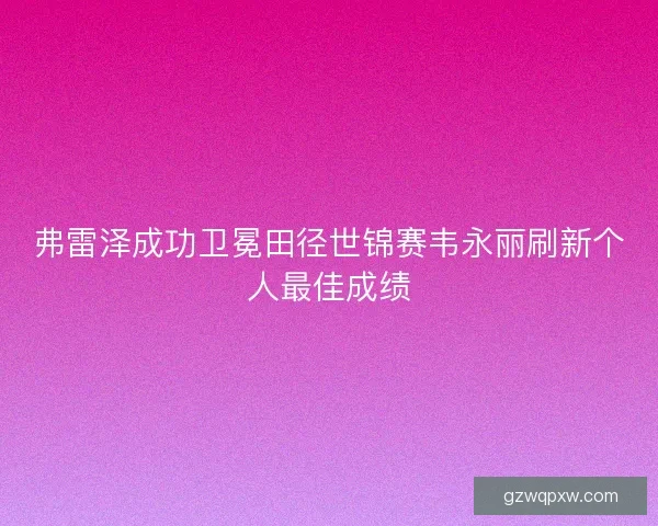 弗雷泽成功卫冕田径世锦赛韦永丽刷新个人最佳成绩
