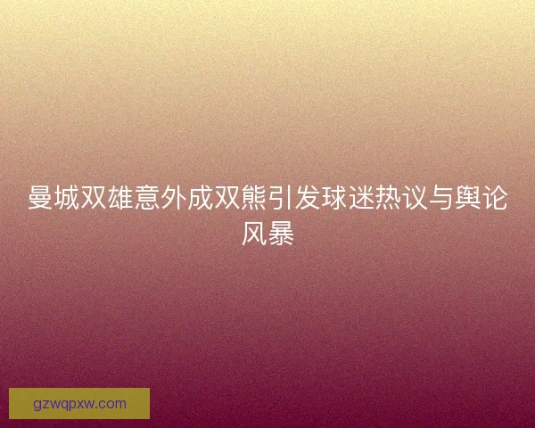 曼城双雄意外成双熊引发球迷热议与舆论风暴