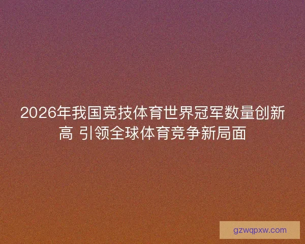 2026年我国竞技体育世界冠军数量创新高 引领全球体育竞争新局面 2026年我国竞技体育世界冠军数量创新高 引领全球体育竞争新局面