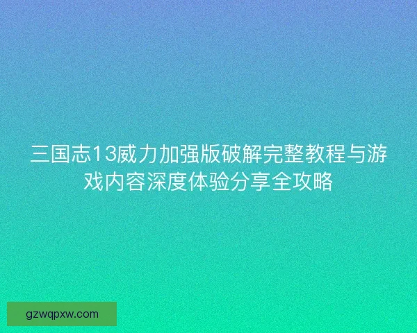 三国志13威力加强版破解完整教程与游戏内容深度体验分享全攻略 三国志13威力加强版破解完整教程与游戏内容深度体验分享全攻略
