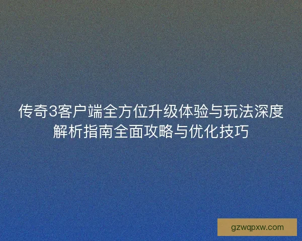 传奇3客户端全方位升级体验与玩法深度解析指南全面攻略与优化技巧 传奇3客户端全方位升级体验与玩法深度解析指南全面攻略与优化技巧