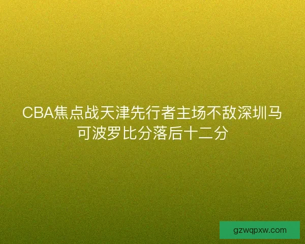 CBA焦点战天津先行者主场不敌深圳马可波罗比分落后十二分 CBA焦点战天津先行者主场不敌深圳马可波罗比分落后十二分