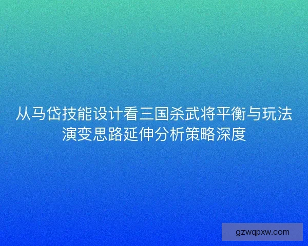 从马岱技能设计看三国杀武将平衡与玩法演变思路延伸分析策略深度 从马岱技能设计看三国杀武将平衡与玩法演变思路延伸分析策略深度