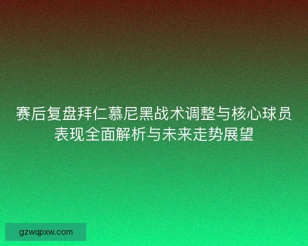 赛后复盘拜仁慕尼黑战术调整与核心球员表现全面解析与未来走势展望 赛后复盘拜仁慕尼黑战术调整与核心球员表现全面解析与未来走势展望