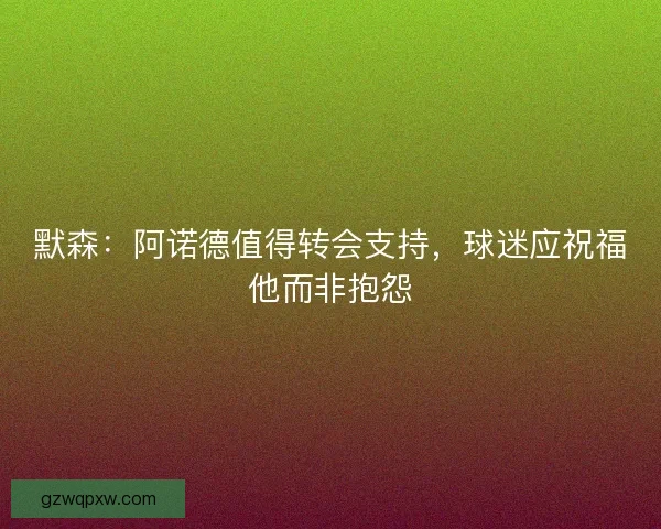 默森:阿诺德值得转会支持,球迷应祝福他而非抱怨 默森:阿诺德值得转会支持,球迷应祝福他而非抱怨