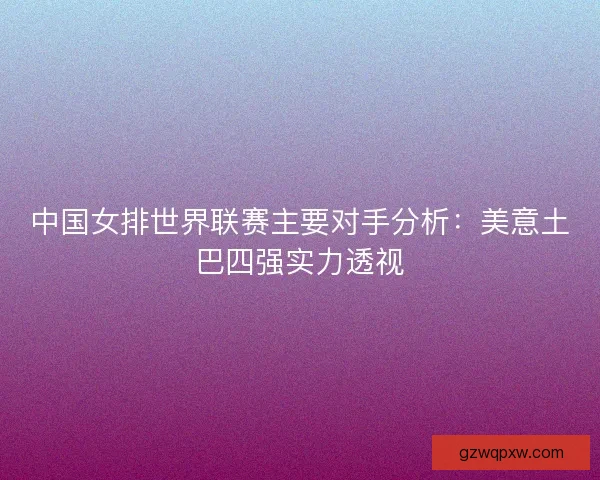 中国女排世界联赛主要对手分析:美意土巴四强实力透视 中国女排世界联赛主要对手分析:美意土巴四强实力透视