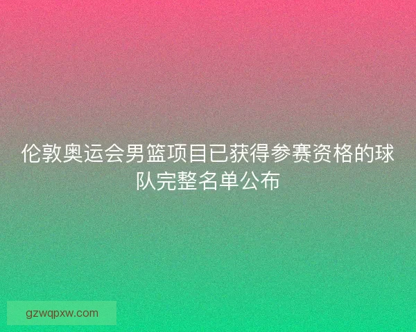 伦敦奥运会男篮项目已获得参赛资格的球队完整名单公布