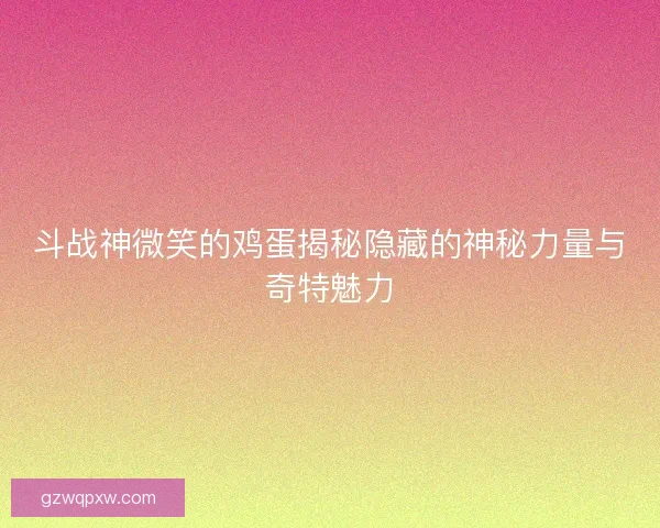 斗战神微笑的鸡蛋揭秘隐藏的神秘力量与奇特魅力 斗战神微笑的鸡蛋揭秘隐藏的神秘力量与奇特魅力