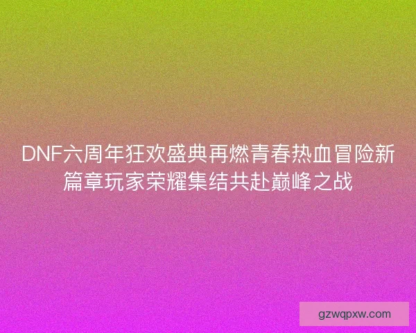 DNF六周年狂欢盛典再燃青春热血冒险新篇章玩家荣耀集结共赴巅峰之战 DNF六周年狂欢盛典再燃青春热血冒险新篇章玩家荣耀集结共赴巅峰之战