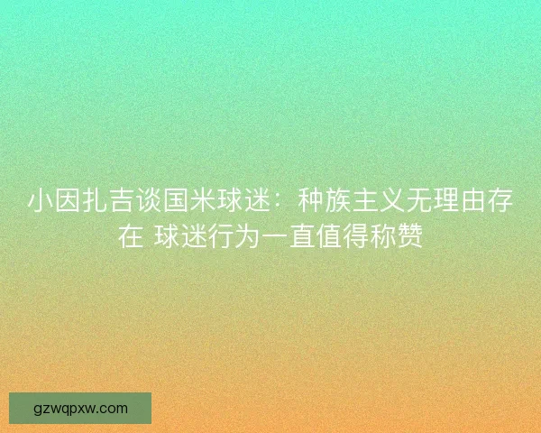 小因扎吉谈国米球迷:种族主义无理由存在 球迷行为一直值得称赞 小因扎吉谈国米球迷:种族主义无理由存在 球迷行为一直值得称赞