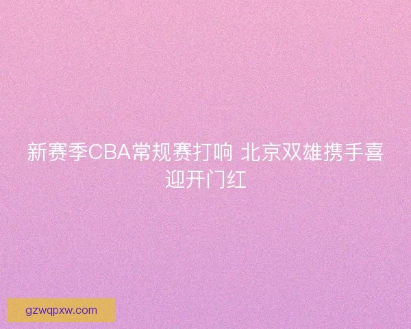 新赛季CBA常规赛打响 北京双雄携手喜迎开门红