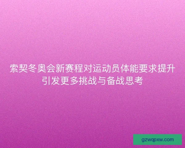 索契冬奥会新赛程对运动员体能要求提升引发更多挑战与备战思考 索契冬奥会新赛程对运动员体能要求提升引发更多挑战与备战思考