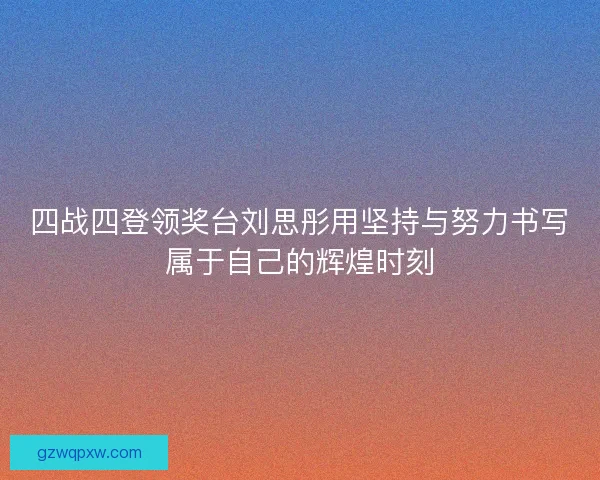 四战四登领奖台刘思彤用坚持与努力书写属于自己的辉煌时刻