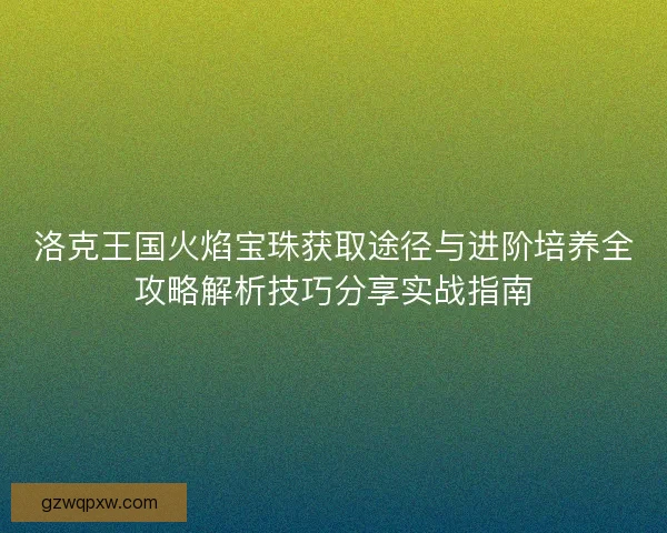 洛克王国火焰宝珠获取途径与进阶培养全攻略解析技巧分享实战指南