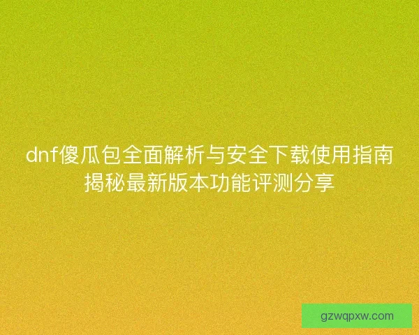 dnf傻瓜包全面解析与安全下载使用指南揭秘最新版本功能评测分享