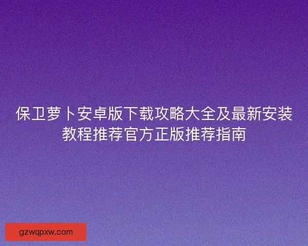 保卫萝卜安卓版下载攻略大全及最新安装教程推荐官方正版推荐指南 保卫萝卜安卓版下载攻略大全及最新安装教程推荐官方正版推荐指南