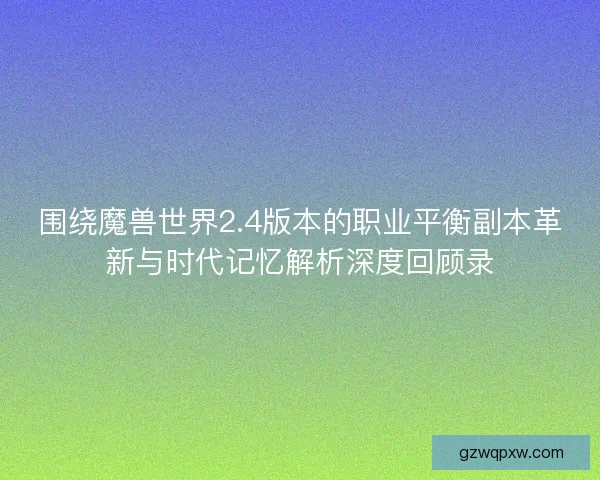 围绕魔兽世界2.4版本的职业平衡副本革新与时代记忆解析深度回顾录 围绕魔兽世界2.4版本的职业平衡副本革新与时代记忆解析深度回顾录