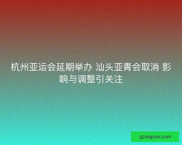 杭州亚运会延期举办 汕头亚青会取消 影响与调整引关注 杭州亚运会延期举办 汕头亚青会取消 影响与调整引关注